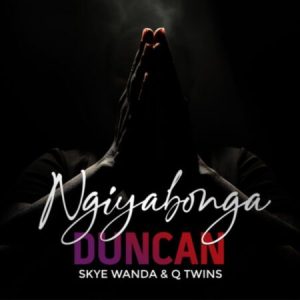 Duncan – Ngiyabonga ft. Skye Wanda & Q Twins