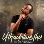 DJ Dunge – Uthadolwethu Ft. Nokwazi